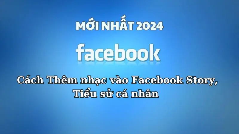 Cách thêm nhạc vào Facebook vào tin, tiểu sử cá nhân mới nhất 2024