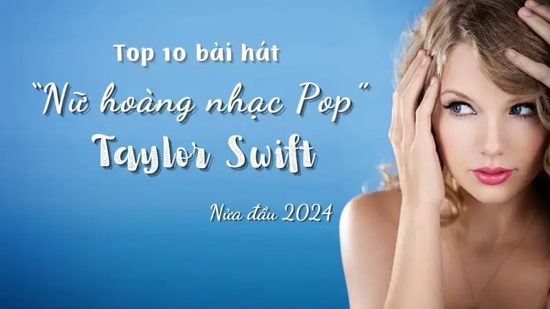 10 Bài nhạc hay nhất của “nữ hoàng nhạc Pop” Taylor Swift nửa đầu 2024